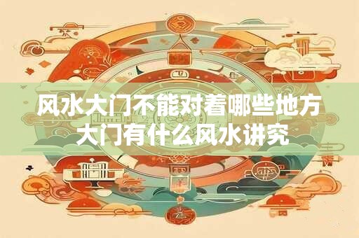 风水大门不能对着哪些地方 大门有什么风水讲究