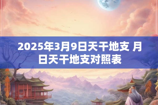 2025年3月9日天干地支 月日天干地支对照表