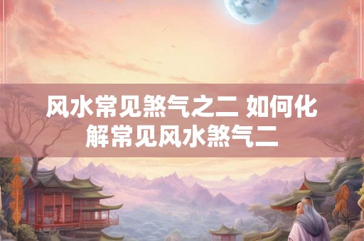 风水常见煞气之二 如何化解常见风水煞气二