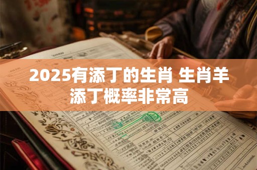 2025有添丁的生肖 生肖羊添丁概率非常高