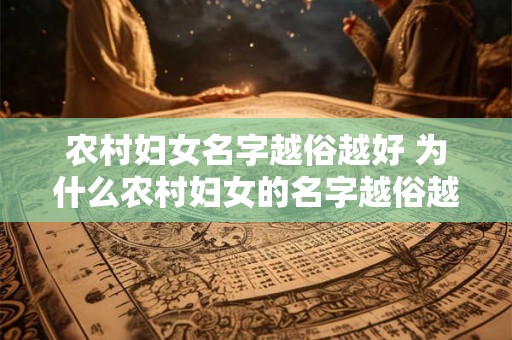 农村妇女名字越俗越好 为什么农村妇女的名字越俗越好