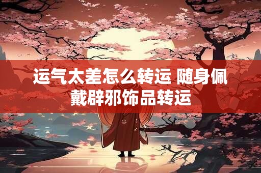 运气太差怎么转运 随身佩戴辟邪饰品转运