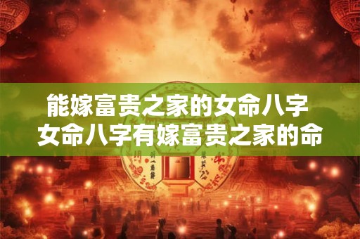 能嫁富贵之家的女命八字 女命八字有嫁富贵之家的命理吗