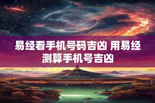 易经看手机号码吉凶 用易经测算手机号吉凶