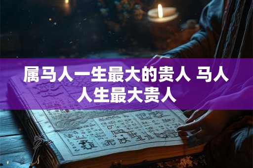 属马人一生最大的贵人 马人人生最大贵人
