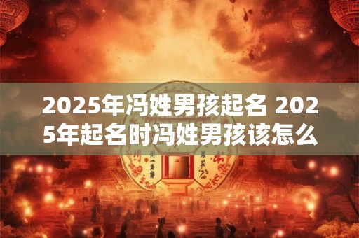 2025年冯姓男孩起名 2025年起名时冯姓男孩该怎么起名