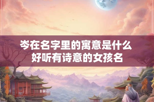 岑在名字里的寓意是什么 好听有诗意的女孩名
