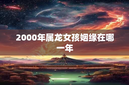 2000年属龙女孩姻缘在哪一年