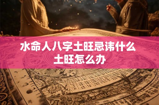 水命人八字土旺忌讳什么 土旺怎么办