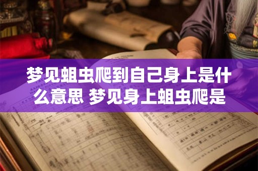 梦见蛆虫爬到自己身上是什么意思 梦见身上蛆虫爬是啥意思