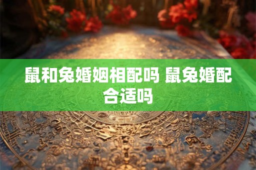 鼠和兔婚姻相配吗 鼠兔婚配合适吗