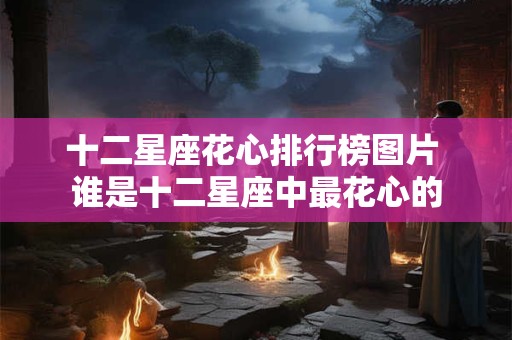 十二星座花心排行榜图片 谁是十二星座中最花心的