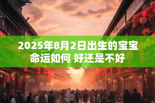 2025年8月2日出生的宝宝命运如何 好还是不好