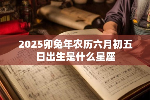 2025卯兔年农历六月初五日出生是什么星座