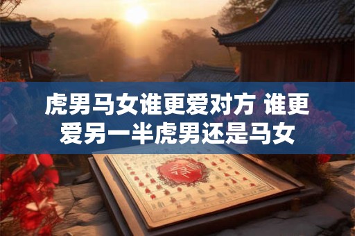 虎男马女谁更爱对方 谁更爱另一半虎男还是马女