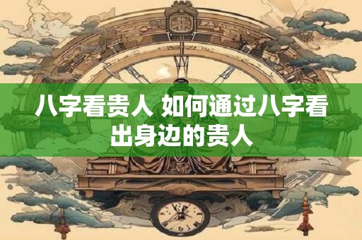 八字看贵人 如何通过八字看出身边的贵人