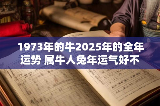 1973年的牛2025年的全年运势 属牛人兔年运气好不好