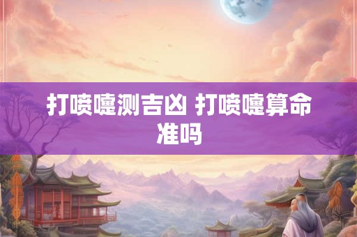 打喷嚏测吉凶 打喷嚏算命准吗