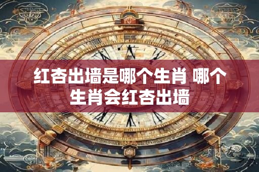 红杏出墙是哪个生肖 哪个生肖会红杏出墙