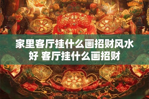 家里客厅挂什么画招财风水好 客厅挂什么画招财
