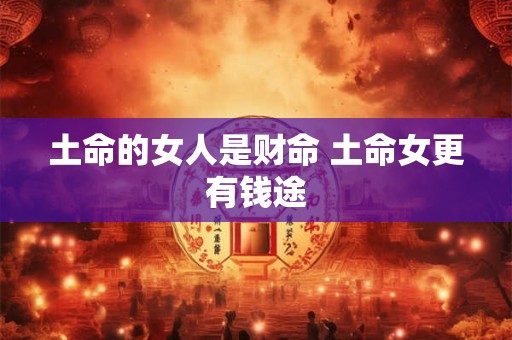 土命的女人是财命 土命女更有钱途