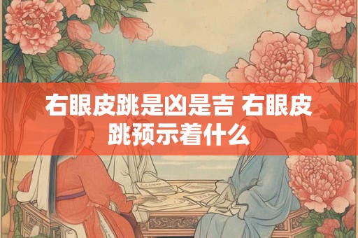 右眼皮跳是凶是吉 右眼皮跳预示着什么