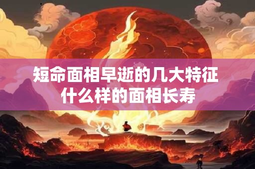 短命面相早逝的几大特征 什么样的面相长寿