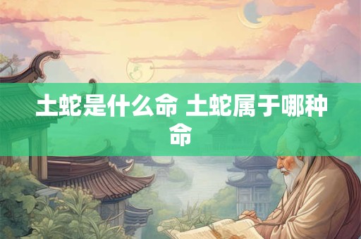 土蛇是什么命 土蛇属于哪种命