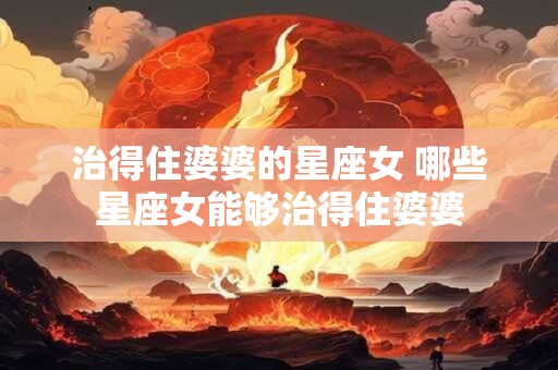 治得住婆婆的星座女 哪些星座女能够治得住婆婆