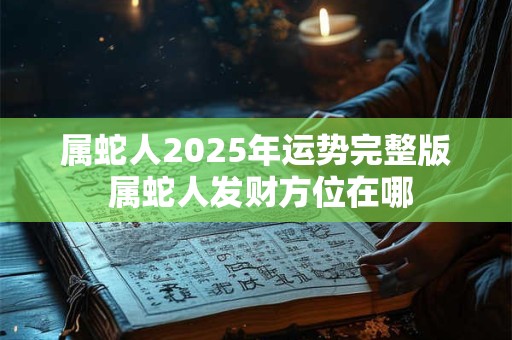 属蛇人2025年运势完整版 属蛇人发财方位在哪