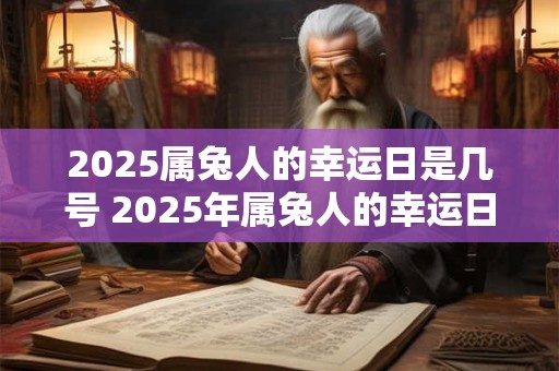 2025属兔人的幸运日是几号 2025年属兔人的幸运日是哪天
