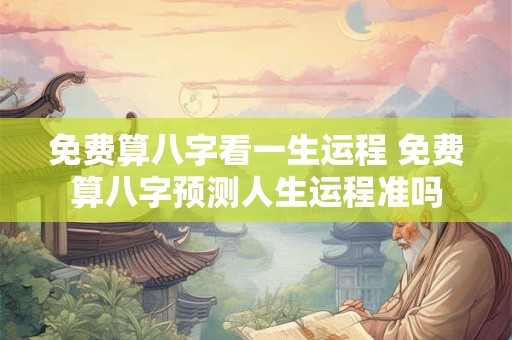 免费算八字看一生运程 免费算八字预测人生运程准吗