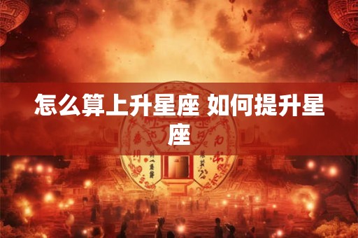 怎么算上升星座 如何提升星座