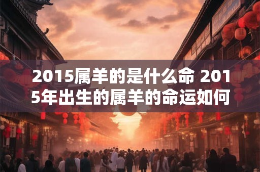 2015属羊的是什么命 2015年出生的属羊的命运如何