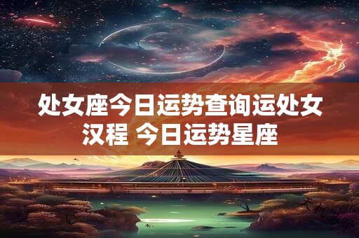 处女座今日运势查询运处女汉程 今日运势星座 处女座今日运势查询运处女汉程 今日运势星座
