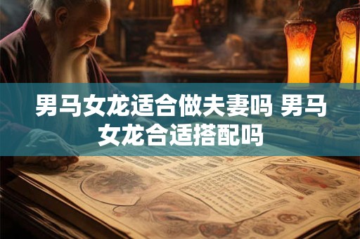 男马女龙适合做夫妻吗 男马女龙合适搭配吗