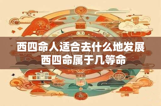 西四命人适合去什么地发展  西四命属于几等命