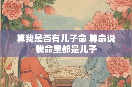 算我是否有儿子命 算命说我命里都是儿子
