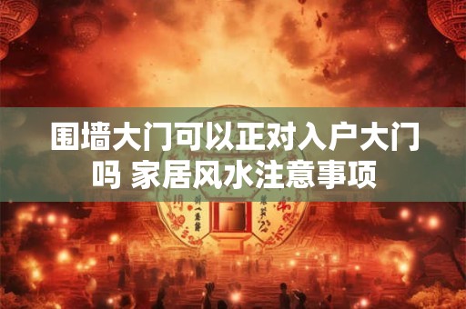 围墙大门可以正对入户大门吗 家居风水注意事项