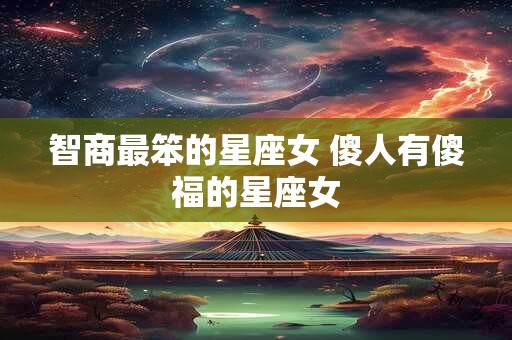 智商最笨的星座女 傻人有傻福的星座女