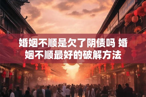 婚姻不顺是欠了阴债吗 婚姻不顺最好的破解方法 婚姻不顺是欠了阴债吗 婚姻不顺最好的破解方法