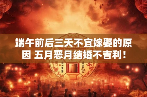 端午前后三天不宜嫁娶的原因 五月恶月结婚不吉利！