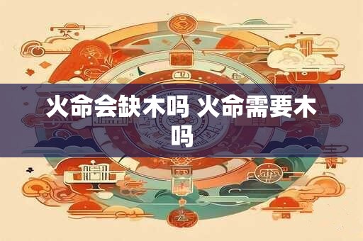 火命会缺木吗 火命需要木吗