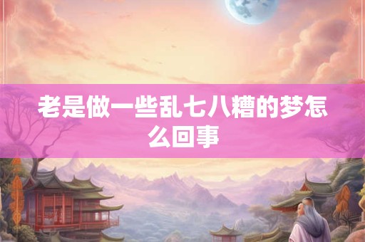 老是做一些乱七八糟的梦怎么回事