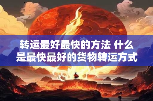 转运最好最快的方法 什么是最快最好的货物转运方式