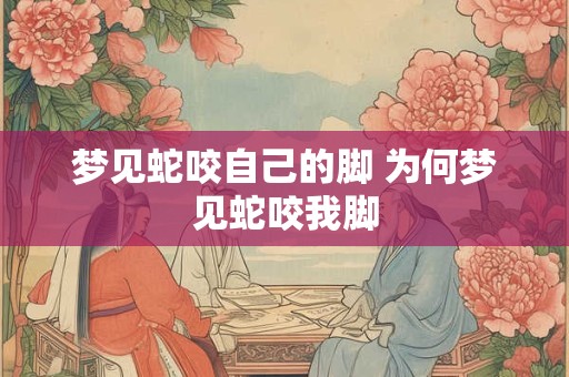 梦见蛇咬自己的脚 为何梦见蛇咬我脚