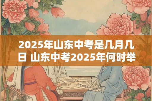 2025年山东中考是几月几日 山东中考2025年何时举行