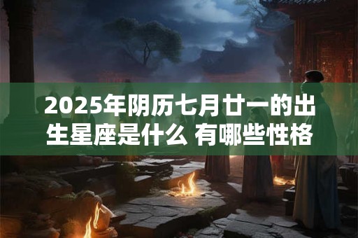 2025年阴历七月廿一的出生星座是什么 有哪些性格魅力