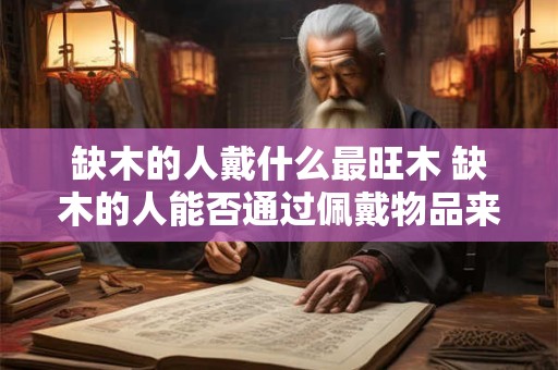 缺木的人戴什么最旺木 缺木的人能否通过佩戴物品来增加木运