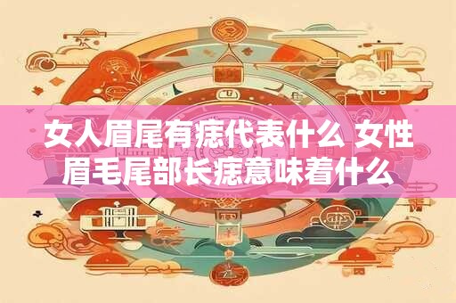 女人眉尾有痣代表什么 女性眉毛尾部长痣意味着什么